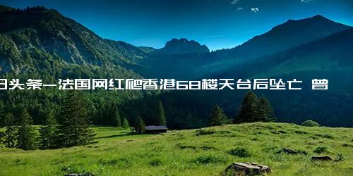 今日头条-法国网红爬香港68楼天台后坠亡 曾赤手空拳地站在窗外敲玻璃求助 ！